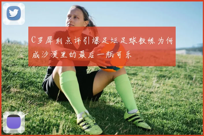 C罗犀利点评引爆足坛足球教练为何成沙漠里的最后一瓶可乐