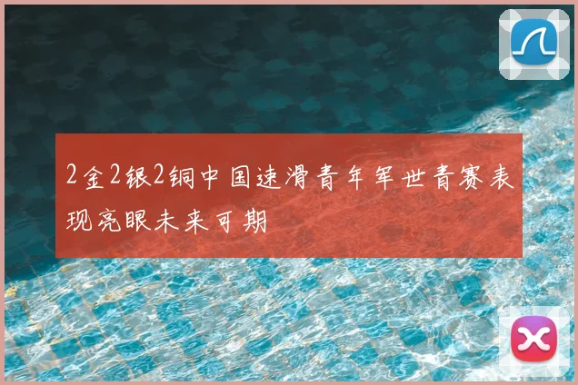 2金2银2铜中国速滑青年军世青赛表现亮眼未来可期