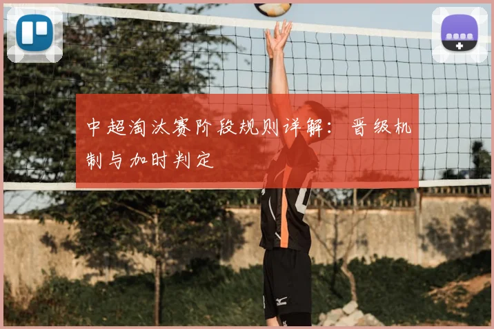 中超淘汰赛阶段规则详解：晋级机制与加时判定