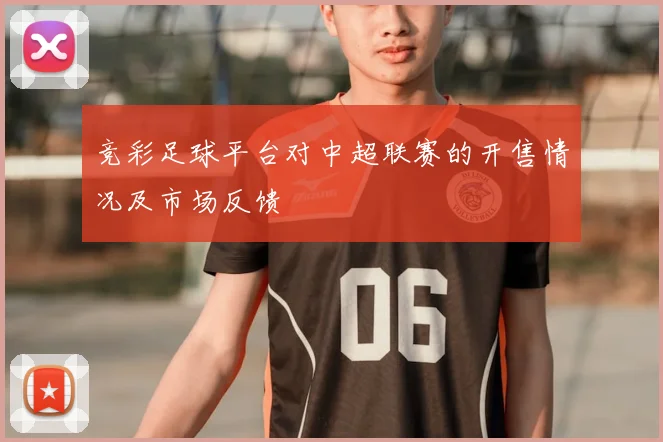 竞彩足球平台对中超联赛的开售情况及市场反馈