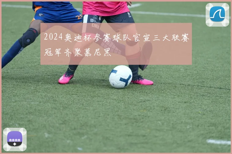 2024奥迪杯参赛球队官宣三大联赛冠军齐聚慕尼黑