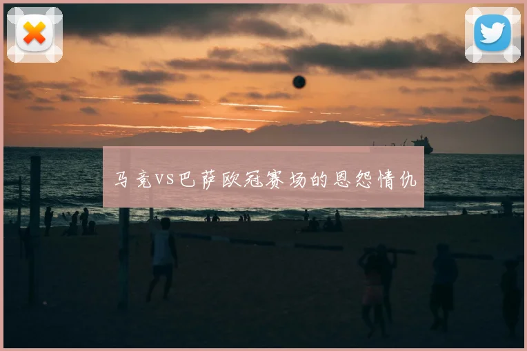马竞vs巴萨欧冠赛场的恩怨情仇