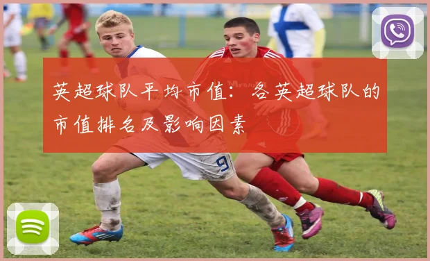 英超球队平均市值:各英超球队的市值排名及影响因素