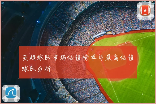英超球队市场估值榜单与最高估值球队分析
