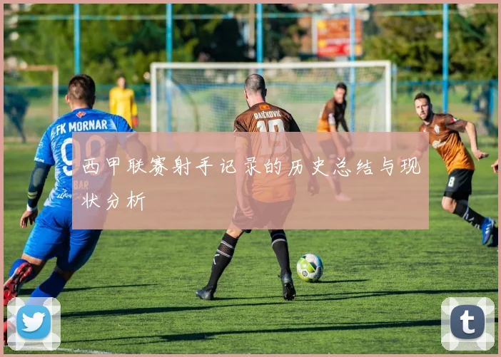 西甲联赛射手记录的历史总结与现状分析